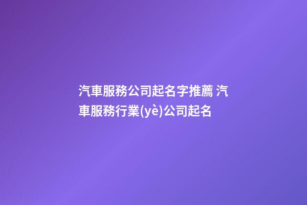 汽車服務公司起名字推薦 汽車服務行業(yè)公司起名-第1張-公司起名-玄機派